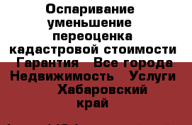 Оспаривание (уменьшение) переоценка кадастровой стоимости. Гарантия - Все города Недвижимость » Услуги   . Хабаровский край